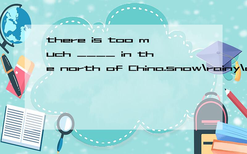there is too much ____ in the north of China.snow\rainy\cloudy\snowy he looks ____(relax).(at\in\on) a busshe is now ___ about the West Lake.(talking\telling\saying\speaking)注：主语是个导游It's ___(rain) hard.