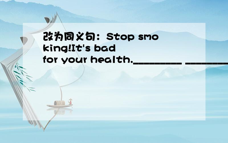 改为同义句：Stop smoking!It's bad for your health._________ ________ somking!It's bad for your health.