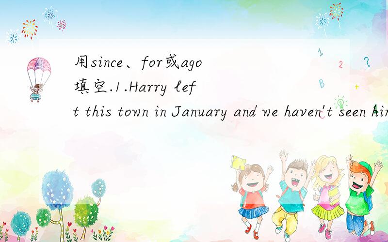 用since、for或ago填空.1.Harry left this town in January and we haven't seen him.