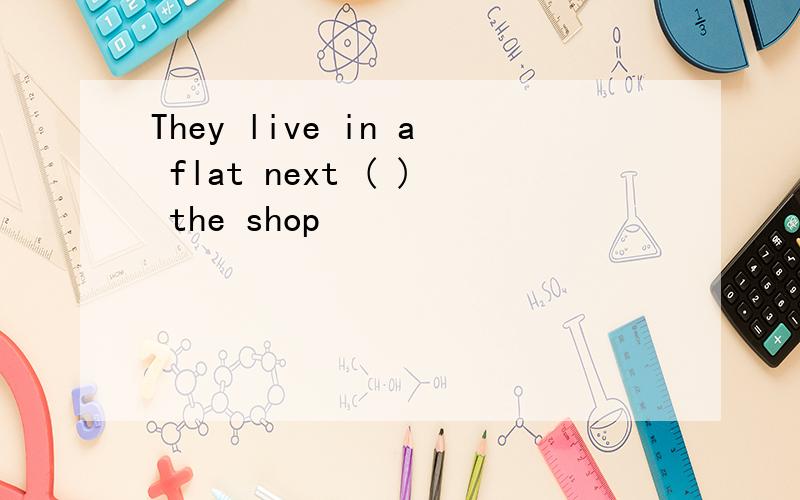 They live in a flat next ( ) the shop