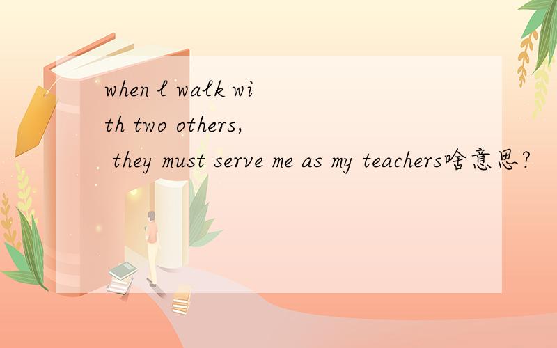 when l walk with two others, they must serve me as my teachers啥意思?