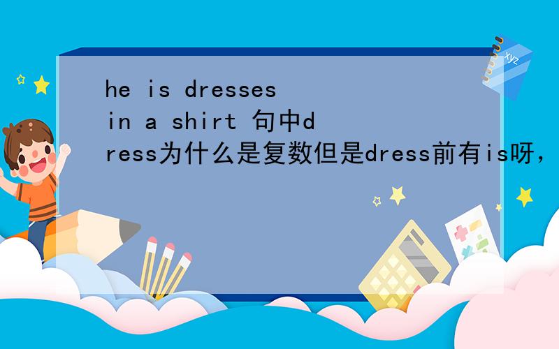 he is dresses in a shirt 句中dress为什么是复数但是dress前有is呀，这是为什么？