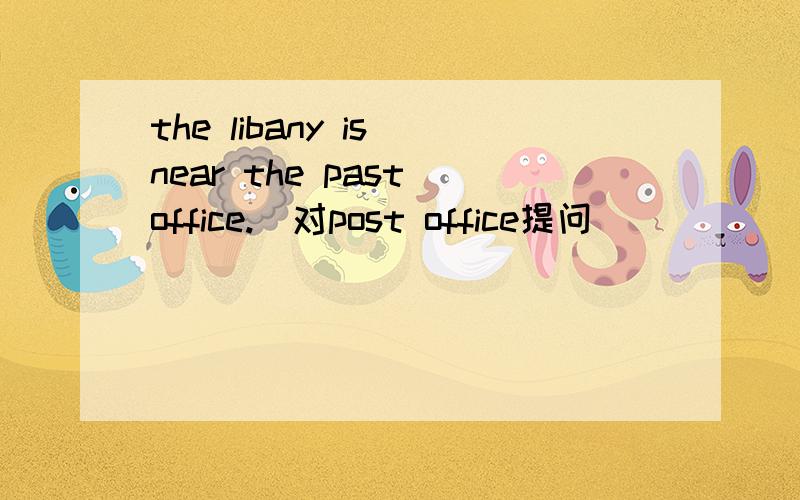 the libany is near the past office.(对post office提问)