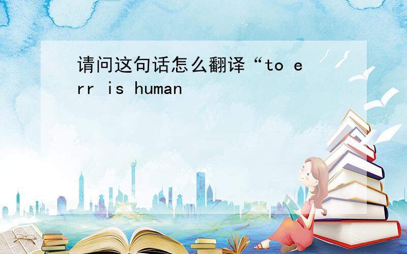 请问这句话怎么翻译“to err is human