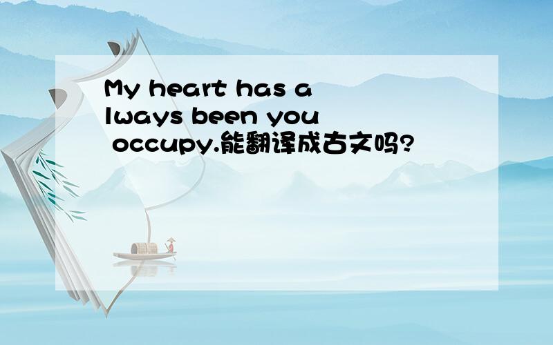 My heart has always been you occupy.能翻译成古文吗?