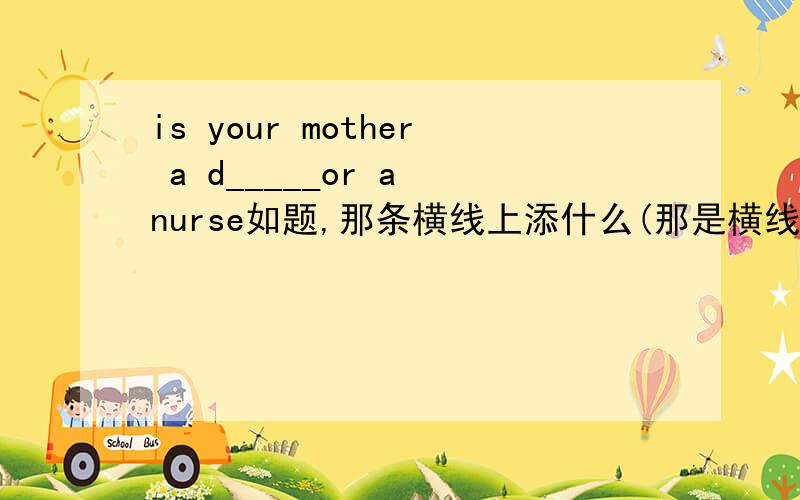 is your mother a d_____or a nurse如题,那条横线上添什么(那是横线)