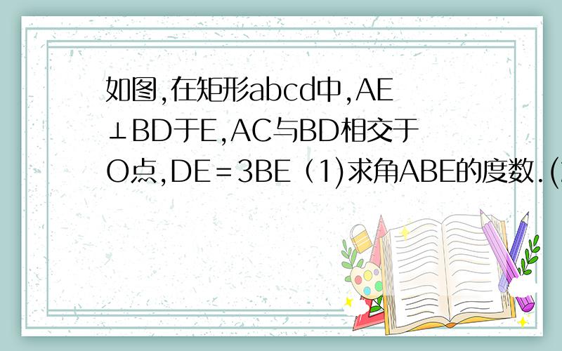 如图,在矩形abcd中,AE⊥BD于E,AC与BD相交于O点,DE＝3BE（1)求角ABE的度数.(2)若AD=12cm,求AE、AB的长 二楼的。看不懂啊