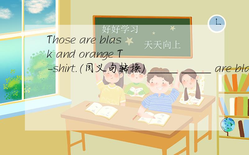 Those are blask and orange T-shirt.（同义句转换） _____ _____ are blask and orange.