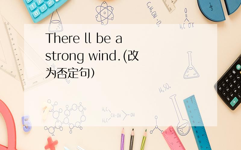 There ll be a strong wind.(改为否定句）