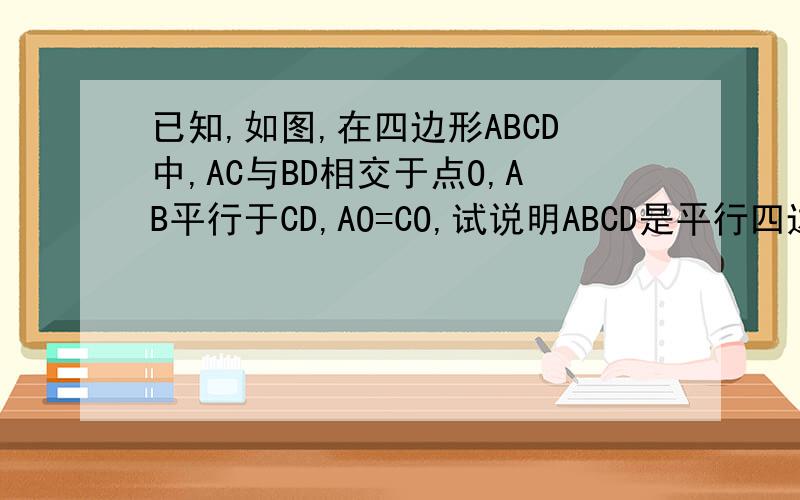 已知,如图,在四边形ABCD中,AC与BD相交于点O,AB平行于CD,AO=CO,试说明ABCD是平行四边形,