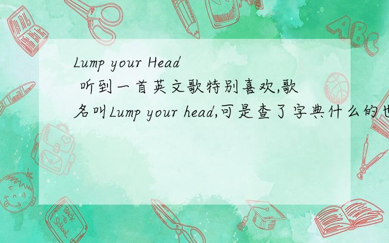 Lump your Head 听到一首英文歌特别喜欢,歌名叫Lump your head,可是查了字典什么的也不知道是什么意思,,另外其中一句歌词“you don't know what it's like to get your head lumped in”,