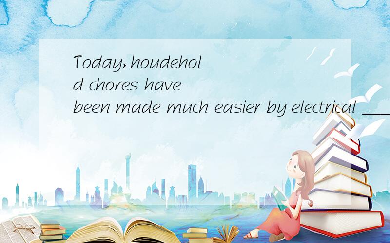 Today,houdehold chores have been made much easier by electrical ___ A,facilities B,equipment C,appliances D,Utilities 为什么选c,