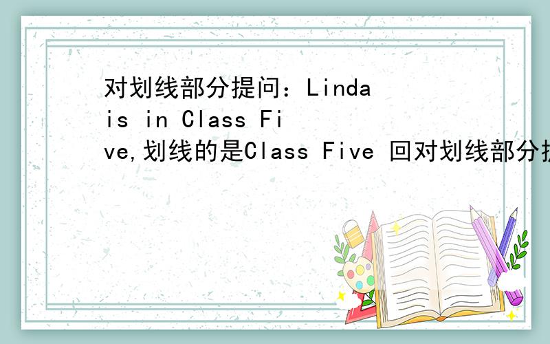 对划线部分提问：Linda is in Class Five,划线的是Class Five 回对划线部分提问：Linda is in Class Five,划线的是Class Five 回答是：（ ）（ ）is Linda（
