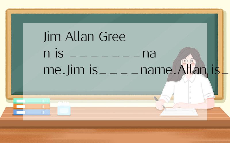 Jim Allan Green is _______name.Jim is____name.Allan is____name.Jim allan are____names.如题,填空,