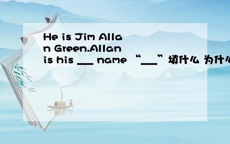 He is Jim Allan Green.Allan is his ___ name “___”填什么 为什么