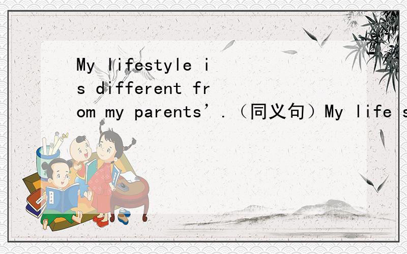 My lifestyle is different from my parents’.（同义句）My life style is not ___ ___ ___ my parents’