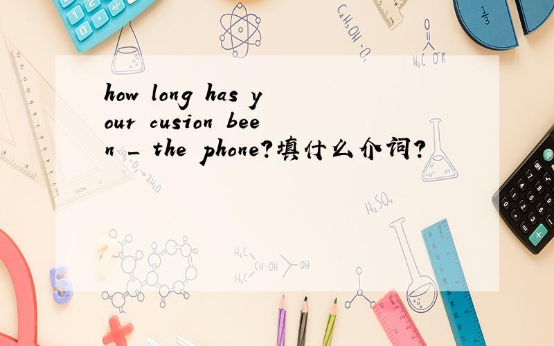 how long has your cusion been _ the phone?填什么介词?