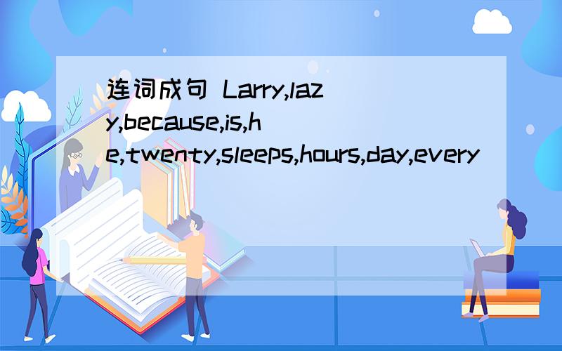 连词成句 Larry,lazy,because,is,he,twenty,sleeps,hours,day,every