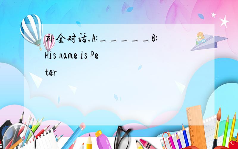 补全对话,A:_____B:His name is Peter