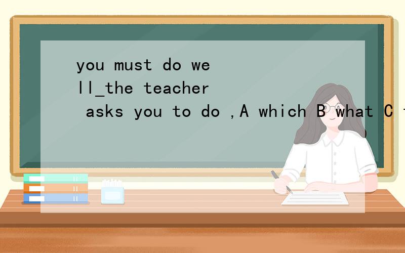 you must do well_the teacher asks you to do ,A which B what C that D where