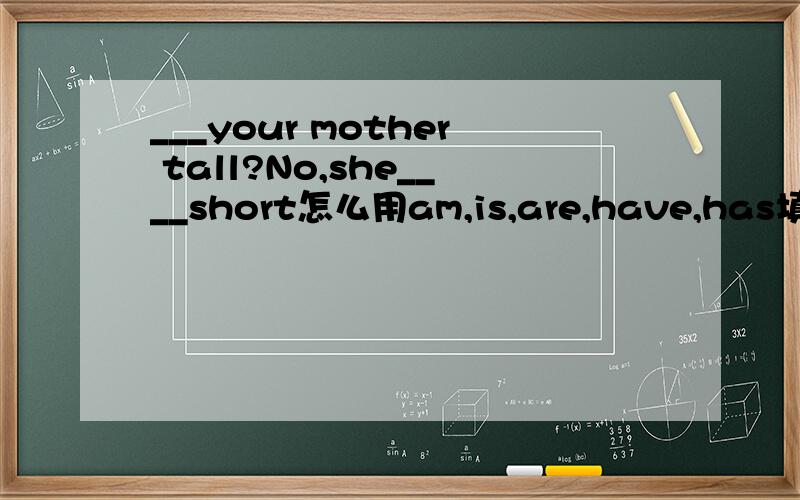 ___your mother tall?No,she____short怎么用am,is,are,have,has填