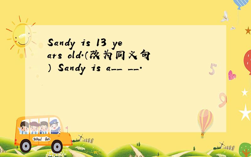 Sandy is 13 years old.（改为同义句） Sandy is a__ __.