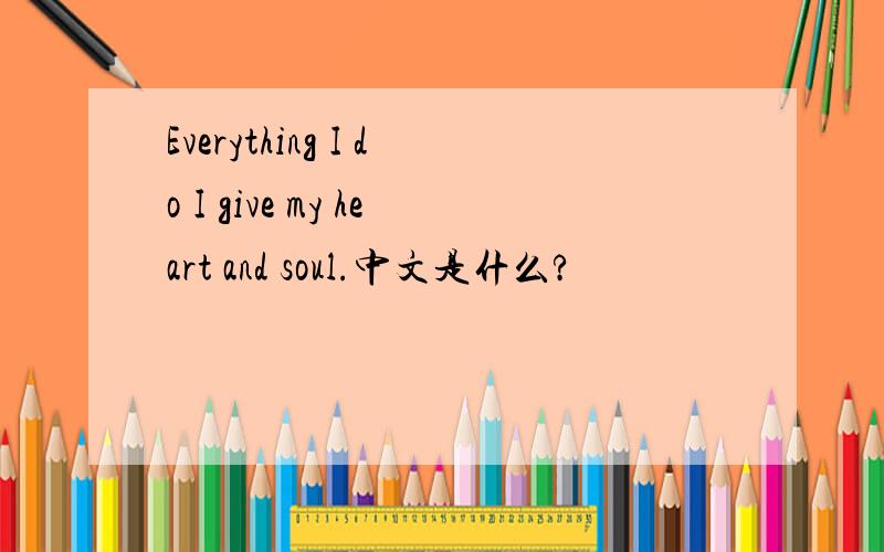 Everything I do I give my heart and soul.中文是什么?