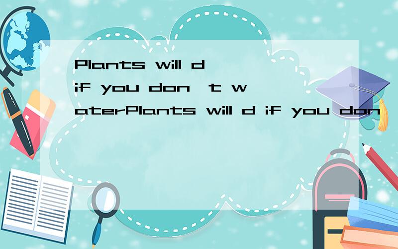 Plants will d if you don't waterPlants will d if you don't water them.