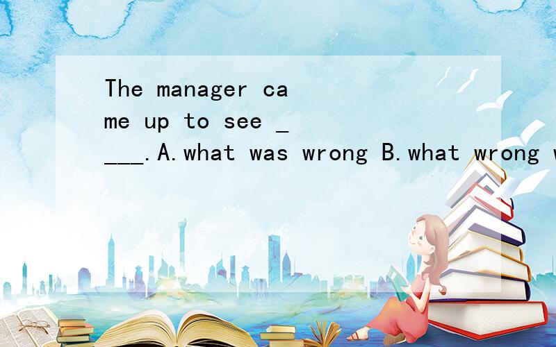 The manager came up to see ____.A.what was wrong B.what wrong was为什么答案选A?