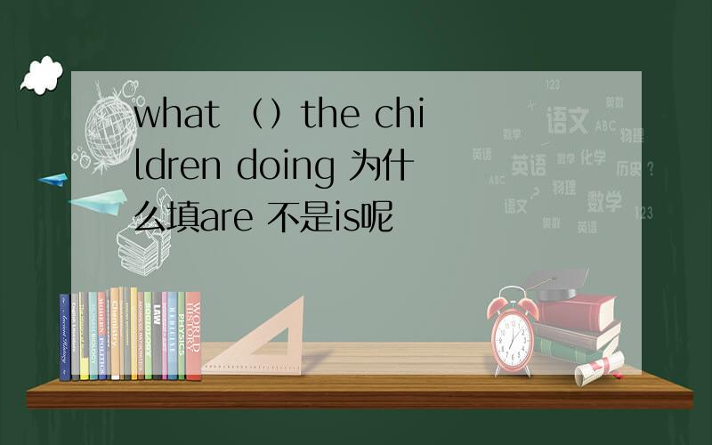 what （）the children doing 为什么填are 不是is呢
