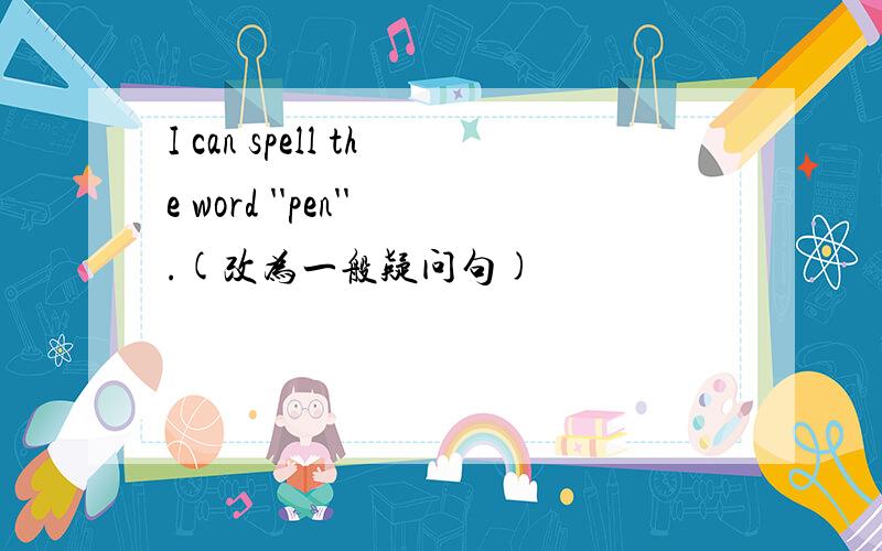 I can spell the word ''pen''.(改为一般疑问句)