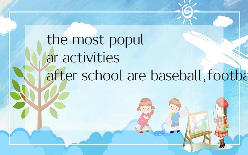 the most popular activities after school are baseball,football and basketball.什么意思啊?急!