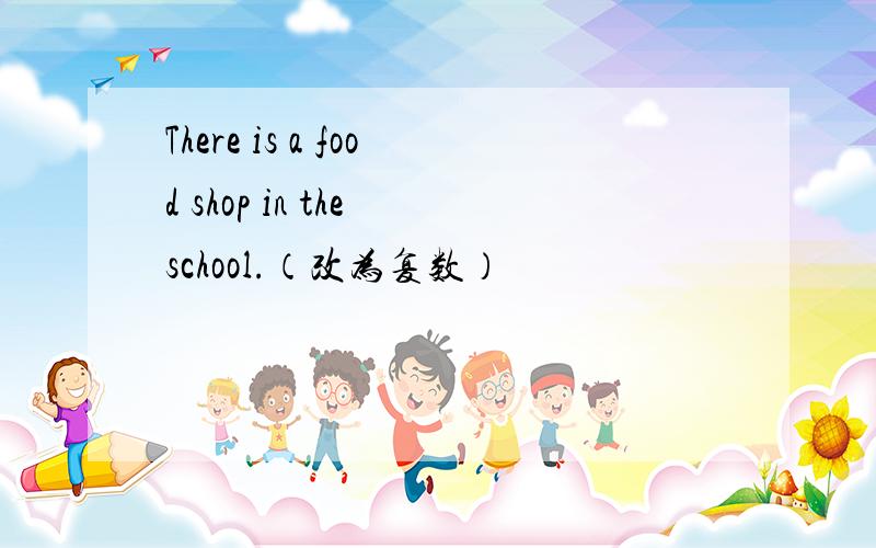 There is a food shop in the school.（改为复数）