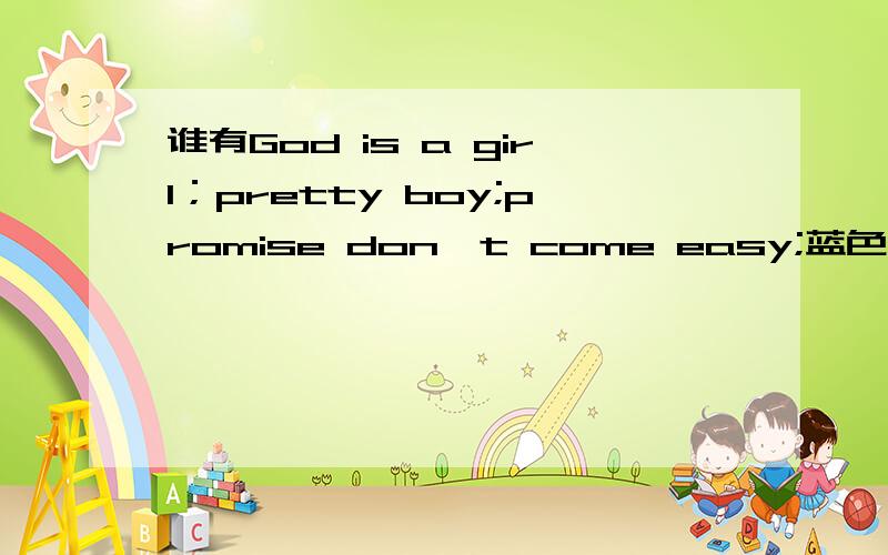 谁有God is a girl；pretty boy;promise don't come easy;蓝色生死恋英文版的歌词还有谁有好听的英文歌曲及其歌词,