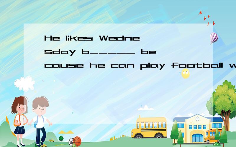 He likes Wednesday b_____ because he can play football with his friends in the afternoon.Tony plays football t ____ a week ,on Mondays and Fridays.We will go on a school t____ next Saturday.Would you come with us?Thank you for o___ this party for us.