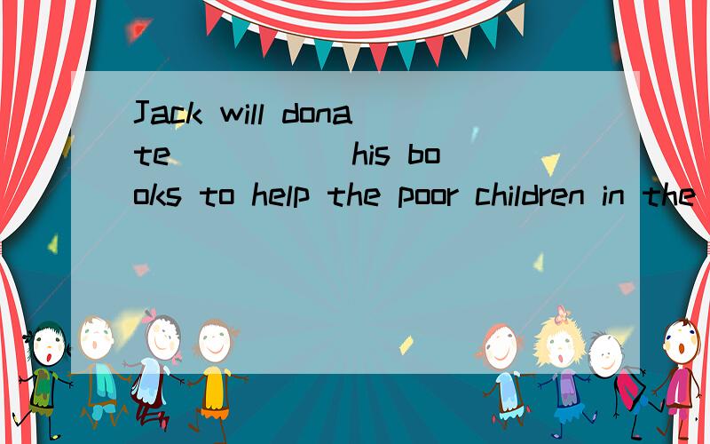 Jack will donate _____his books to help the poor children in the west of China.A.a hundred of B.quite a few .
