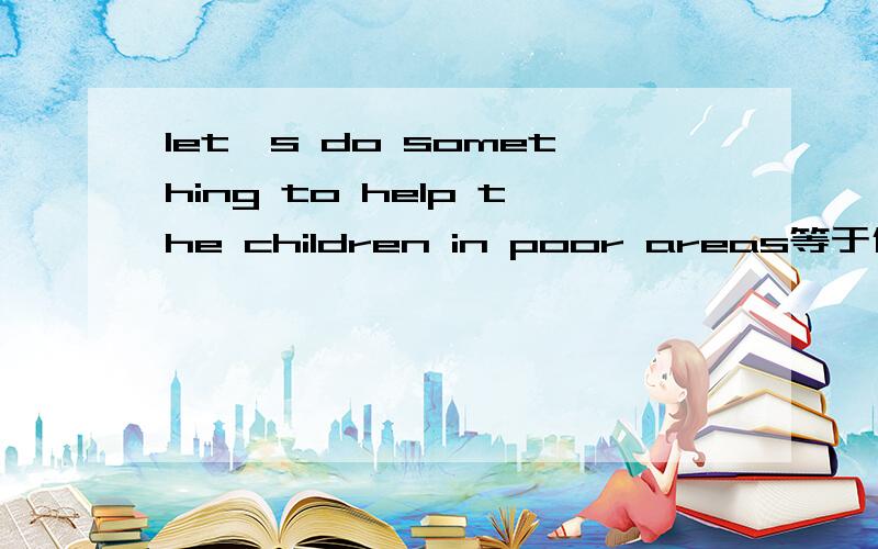 let's do something to help the children in poor areas等于什么let's _____ ________ to help the children in poor areas