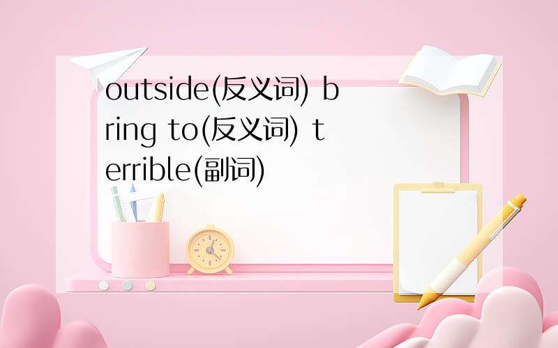 outside(反义词) bring to(反义词) terrible(副词)