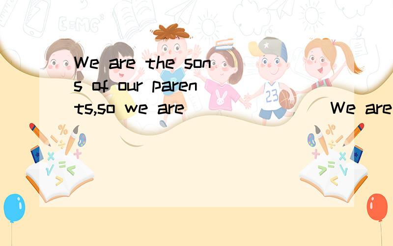 We are the sons of our parents,so we are _______ We are the daughters of our parents,so we are_____