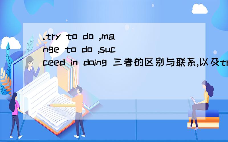 .try to do ,mange to do ,succeed in doing 三者的区别与联系,以及try to do与try doing 的区别try to do ,mange to do ,succeed in doing 哪些是尽力去做,一定会成功,哪些是不一定会成功?一定要权威答案!