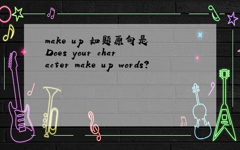 make up 如题原句是 Does your character make up words?