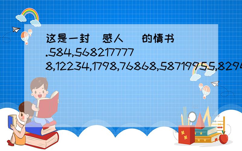 这是一封  感人   的情书.584,5682177778,12234,1798,76868,58719955,829417 .翻译成中文有人知道吗?