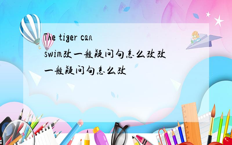 The tiger can swim改一般疑问句怎么改改一般疑问句怎么改