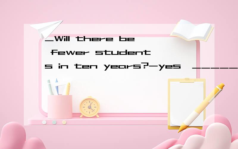 _Will there be fewer students in ten years?-yes,_______ ______