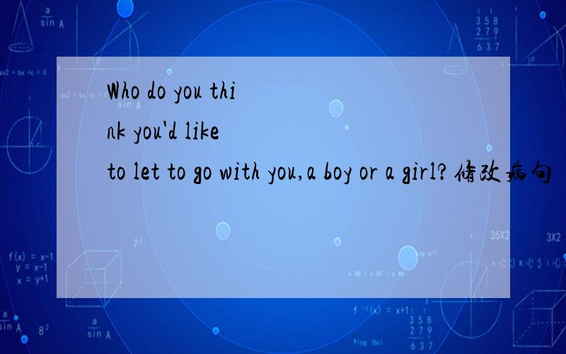 Who do you think you'd like to let to go with you,a boy or a girl?修改病句