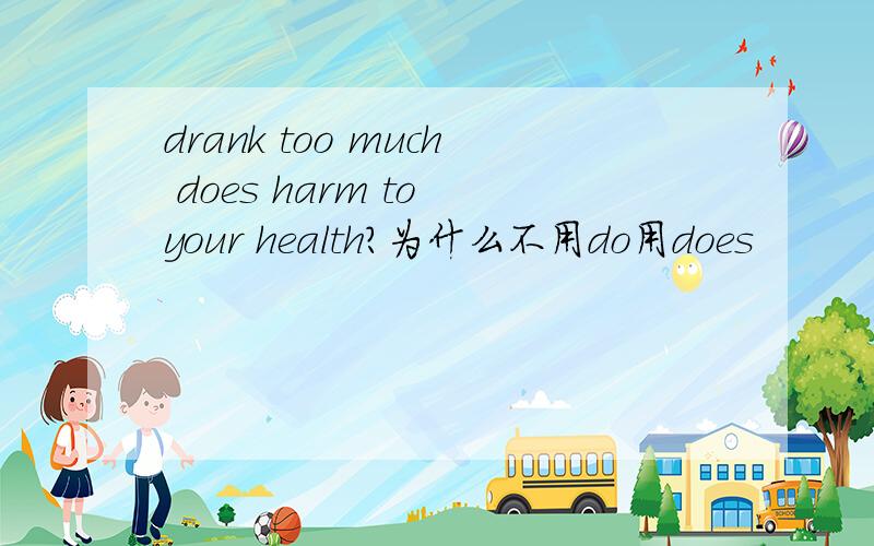 drank too much does harm to your health?为什么不用do用does