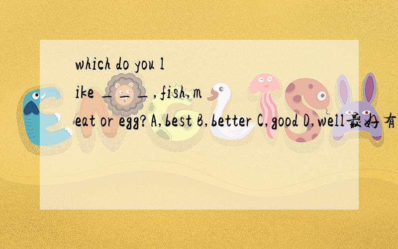 which do you like ___,fish,meat or egg?A,best B,better C,good D,well最好有原因为什么三者中用best 两者用better