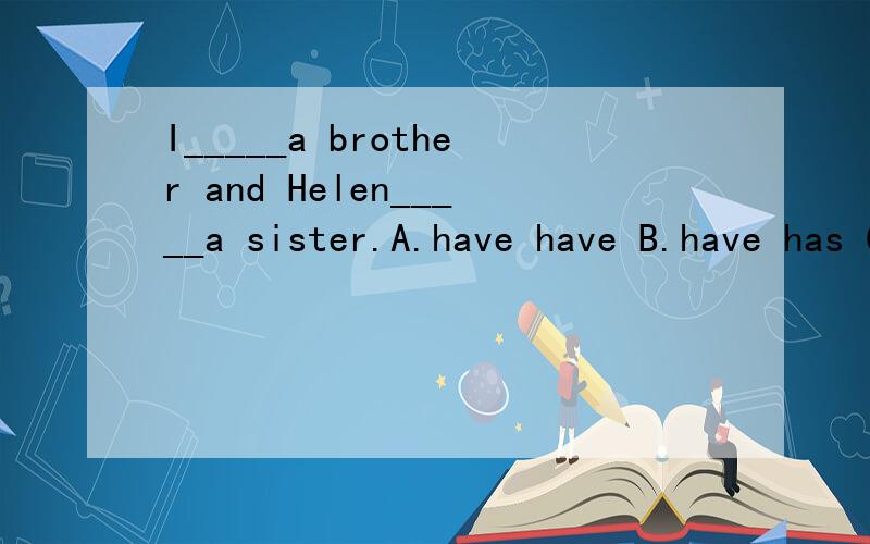 I_____a brother and Helen_____a sister.A.have have B.have has C.relaxing D.has have