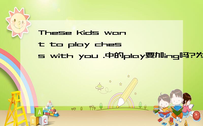 These kids want to play chess with you .中的play要加ing吗?为什么?