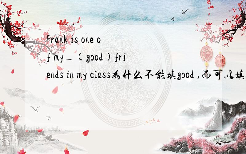Frank is one of my_(good)friends in my class为什么不能填good ,而可以填best